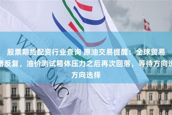股票期货配资行业查询 原油交易提醒：全球贸易情绪反复，油价测试箱体压力之后再次回落，等待方向选择