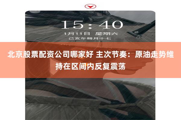 北京股票配资公司哪家好 主次节奏：原油走势维持在区间内反复震荡