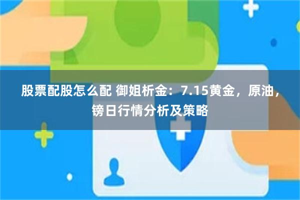 股票配股怎么配 御姐析金：7.15黄金，原油，镑日行情分析及策略