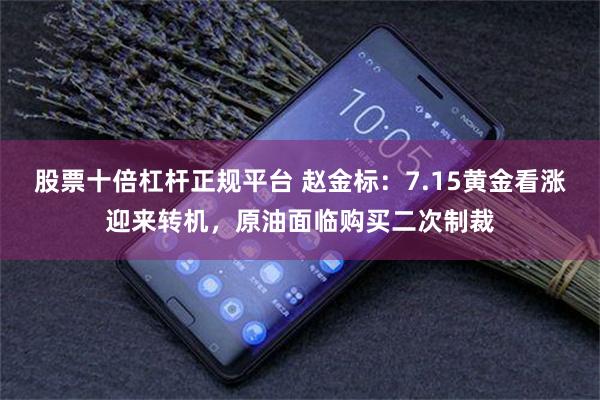 股票十倍杠杆正规平台 赵金标：7.15黄金看涨迎来转机，原油面临购买二次制裁
