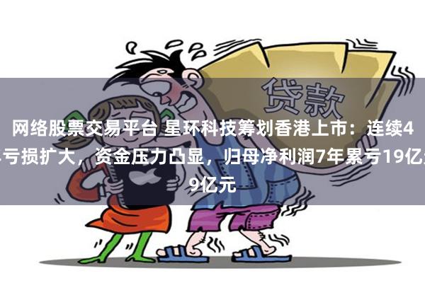 网络股票交易平台 星环科技筹划香港上市：连续4年亏损扩大，资金压力凸显，归母净利润7年累亏19亿元