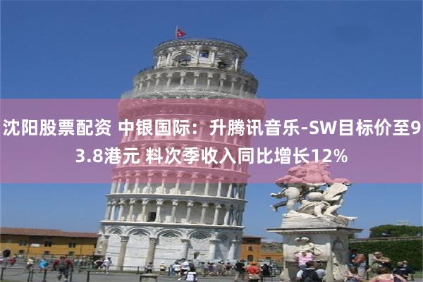 沈阳股票配资 中银国际：升腾讯音乐-SW目标价至93.8港元 料次季收入同比增长12%