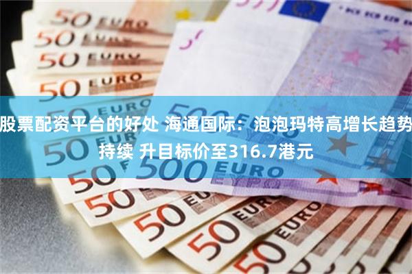 股票配资平台的好处 海通国际：泡泡玛特高增长趋势持续 升目标价至316.7港元