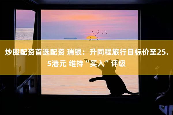炒股配资首选配资 瑞银：升同程旅行目标价至25.5港元 维持“买入”评级