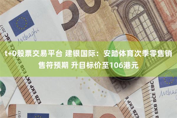 t+0股票交易平台 建银国际：安踏体育次季零售销售符预期 升目标价至106港元