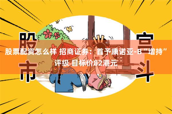 股票配资怎么样 招商证券：首予康诺亚-B“增持”评级 目标价82港元