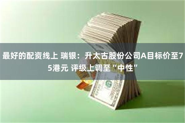 最好的配资线上 瑞银：升太古股份公司A目标价至75港元 评级上调至“中性”