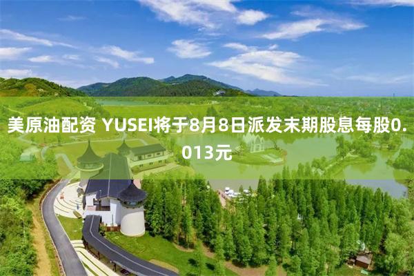 美原油配资 YUSEI将于8月8日派发末期股息每股0.013元