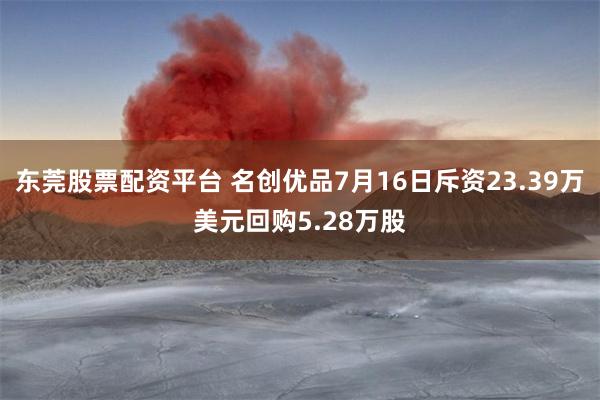 东莞股票配资平台 名创优品7月16日斥资23.39万美元回购5.28万股