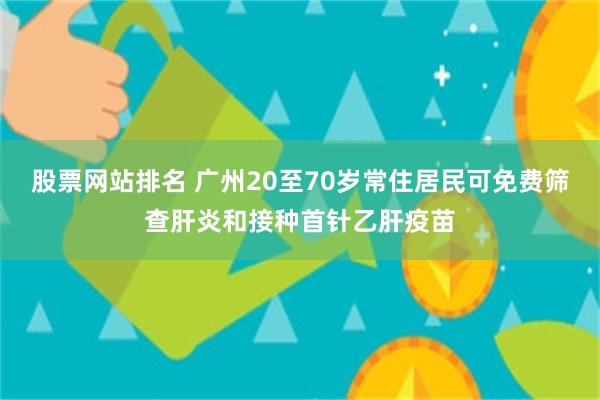股票网站排名 广州20至70岁常住居民可免费筛查肝炎和接种首针乙肝疫苗