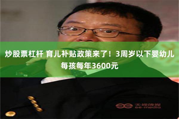 炒股票杠杆 育儿补贴政策来了！3周岁以下婴幼儿每孩每年3600元
