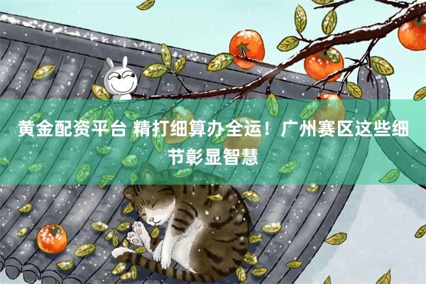 黄金配资平台 精打细算办全运！广州赛区这些细节彰显智慧