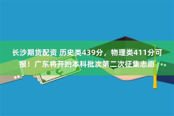 长沙期货配资 历史类439分，物理类411分可报！广东将开始本科批次第二次征集志愿
