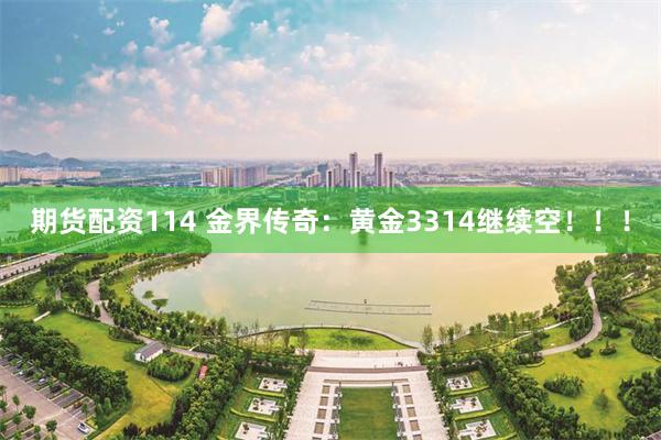 期货配资114 金界传奇：黄金3314继续空！！！