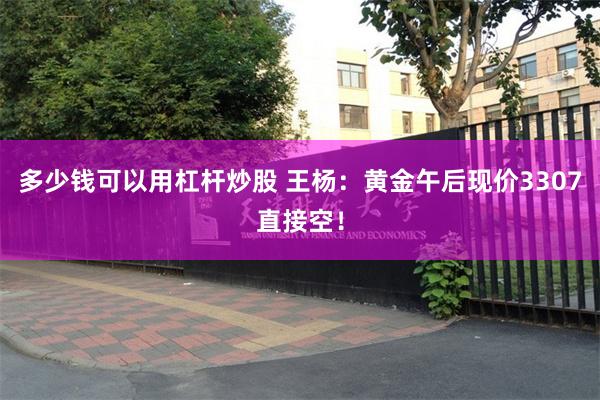 多少钱可以用杠杆炒股 王杨：黄金午后现价3307直接空！
