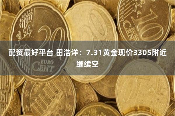 配资最好平台 田浩洋：7.31黄金现价3305附近继续空