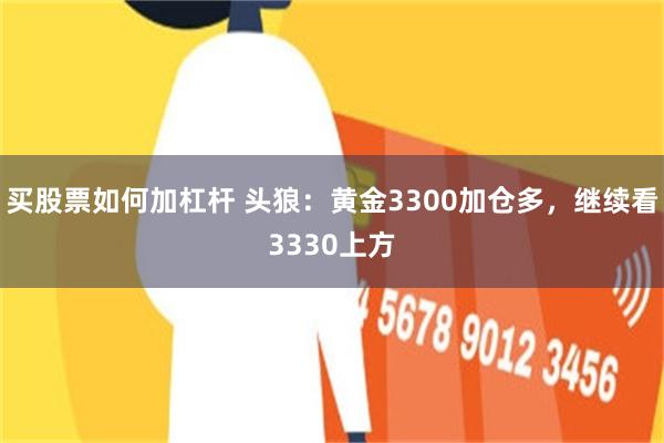 买股票如何加杠杆 头狼：黄金3300加仓多，继续看3330上方