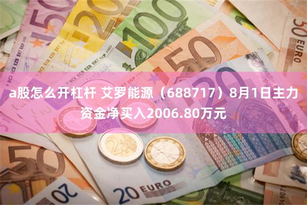a股怎么开杠杆 艾罗能源（688717）8月1日主力资金净买入2006.80万元