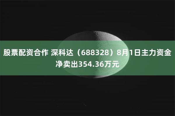 股票配资合作 深科达（688328）8月1日主力资金净卖出354.36万元