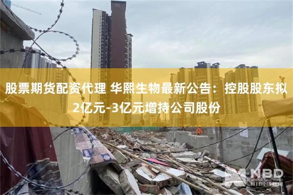 股票期货配资代理 华熙生物最新公告：控股股东拟2亿元-3亿元增持公司股份