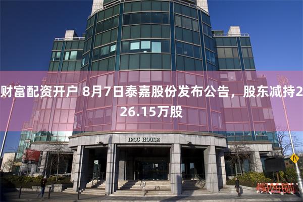 财富配资开户 8月7日泰嘉股份发布公告，股东减持226.15万股