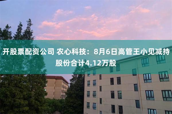 开股票配资公司 农心科技：8月6日高管王小见减持股份合计4.12万股