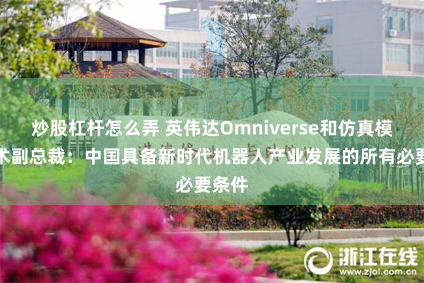 炒股杠杆怎么弄 英伟达Omniverse和仿真模拟技术副总裁：中国具备新时代机器人产业发展的所有必要条件