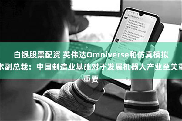 白银股票配资 英伟达Omniverse和仿真模拟技术副总裁：中国制造业基础对于发展机器人产业至关重要