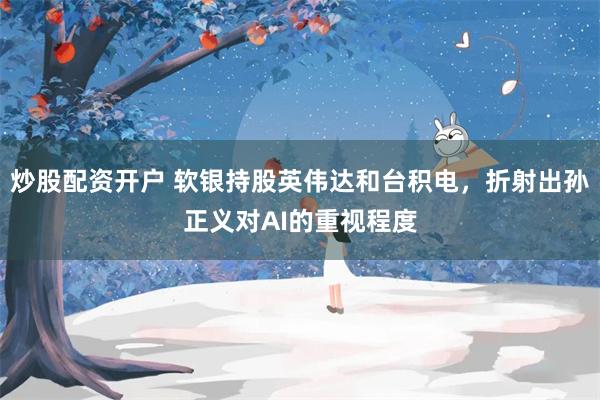 炒股配资开户 软银持股英伟达和台积电，折射出孙正义对AI的重视程度