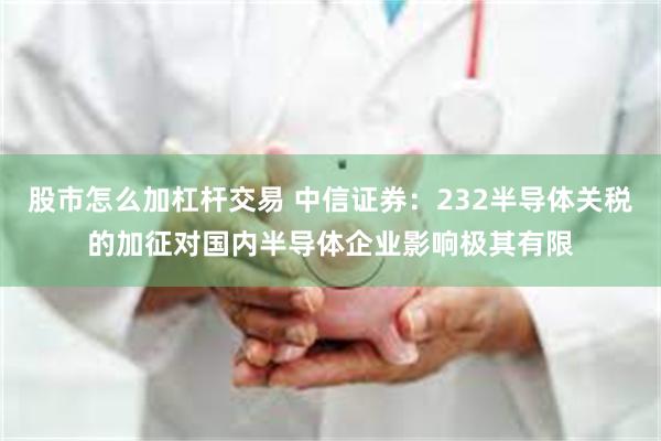 股市怎么加杠杆交易 中信证券：232半导体关税的加征对国内半导体企业影响极其有限