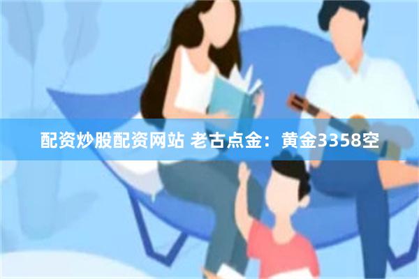 配资炒股配资网站 老古点金：黄金3358空