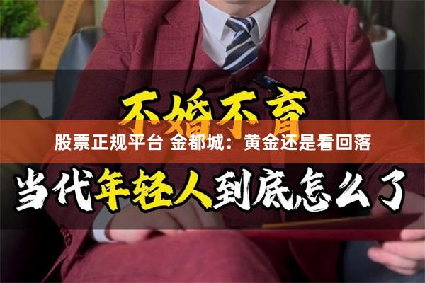 股票正规平台 金都城：黄金还是看回落