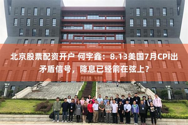 北京股票配资开户 何宇鑫：8.13美国7月CPI出矛盾信号，降息已经箭在弦上？