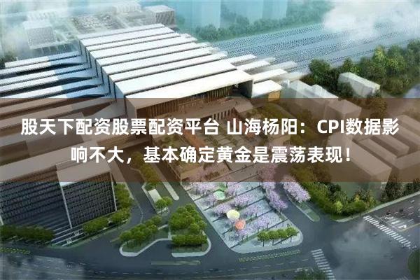 股天下配资股票配资平台 山海杨阳：CPI数据影响不大，基本确定黄金是震荡表现！