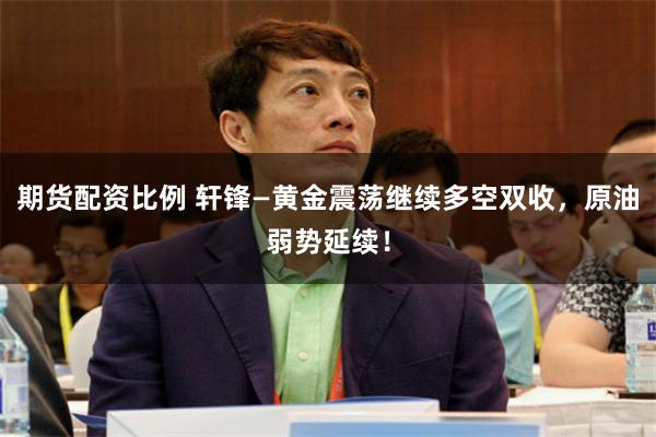 期货配资比例 轩锋—黄金震荡继续多空双收，原油弱势延续！