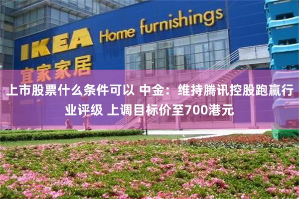 上市股票什么条件可以 中金：维持腾讯控股跑赢行业评级 上调目标价至700港元
