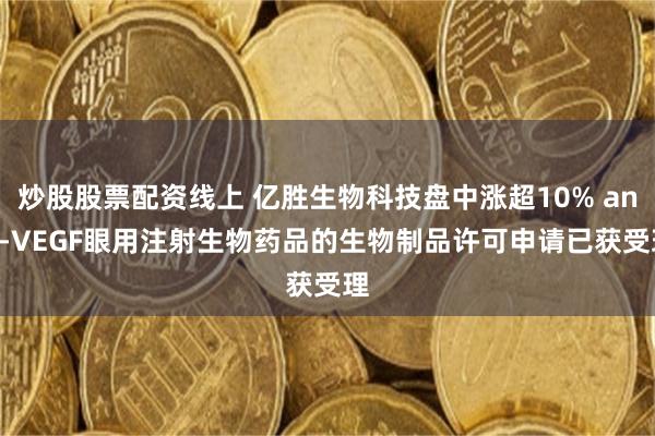 炒股股票配资线上 亿胜生物科技盘中涨超10% anti-VEGF眼用注射生物药品的生物制品许可申请已获受理