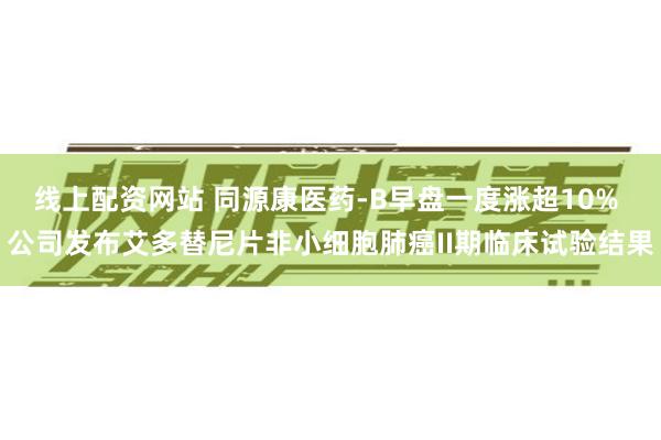 线上配资网站 同源康医药-B早盘一度涨超10% 公司发布艾多替尼片非小细胞肺癌II期临床试验结果