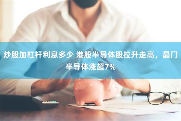 炒股加杠杆利息多少 港股半导体股拉升走高，晶门半导体涨超7%