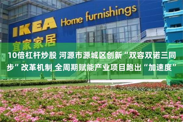 10倍杠杆炒股 河源市源城区创新“双容双诺三同步”改革机制 全周期赋能产业项目跑出“加速度”