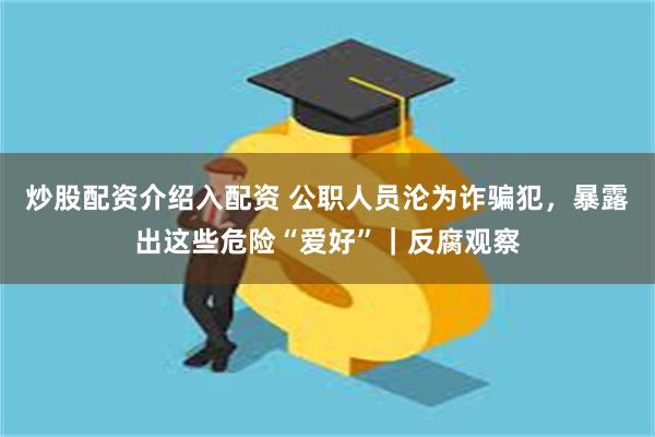 炒股配资介绍入配资 公职人员沦为诈骗犯，暴露出这些危险“爱好”｜反腐观察