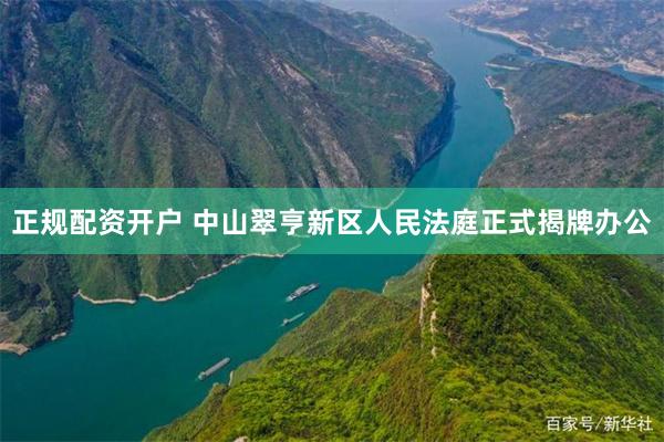 正规配资开户 中山翠亨新区人民法庭正式揭牌办公