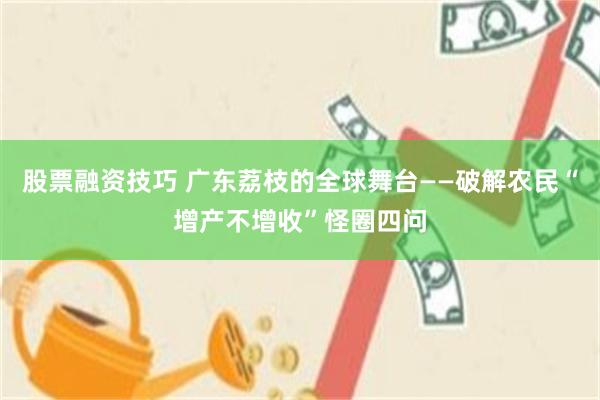 股票融资技巧 广东荔枝的全球舞台——破解农民“增产不增收”怪圈四问