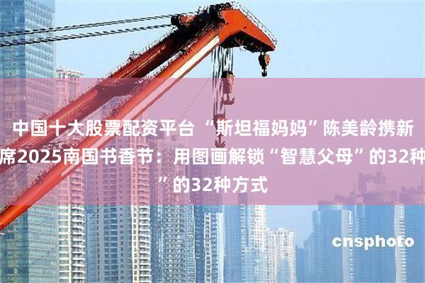 中国十大股票配资平台 “斯坦福妈妈”陈美龄携新作出席2025南国书香节：用图画解锁“智慧父母”的32种方式