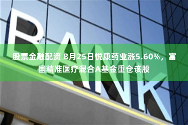 股票金融配资 8月25日悦康药业涨5.60%，富国精准医疗混合A基金重仓该股