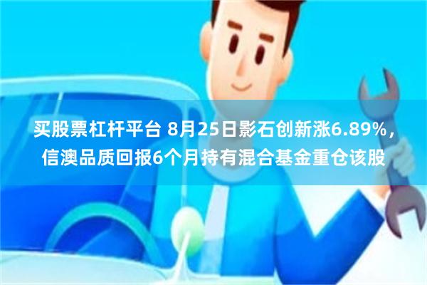 买股票杠杆平台 8月25日影石创新涨6.89%，信澳品质回报6个月持有混合基金重仓该股