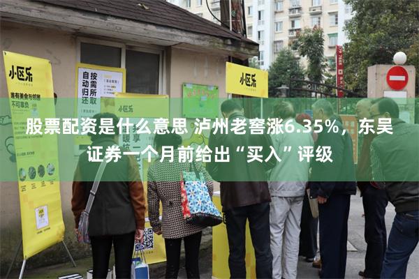 股票配资是什么意思 泸州老窖涨6.35%，东吴证券一个月前给出“买入”评级