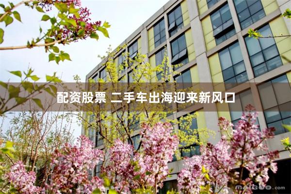 配资股票 二手车出海迎来新风口