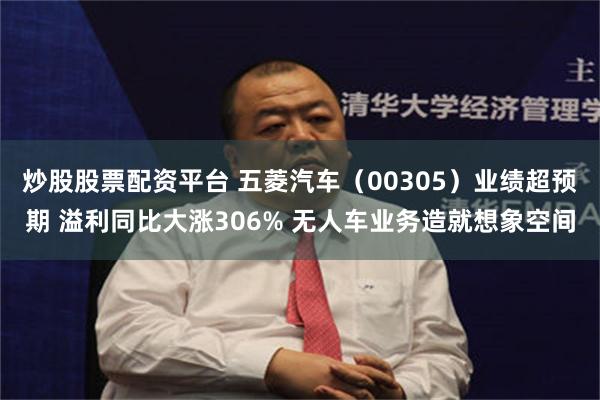 炒股股票配资平台 五菱汽车（00305）业绩超预期 溢利同比大涨306% 无人车业务造就想象空间