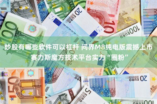 炒股有哪些软件可以杠杆 问界M8纯电版震撼上市 赛力斯魔方技术平台实力“圈粉”